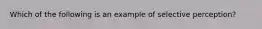 Which of the following is an example of selective perception?