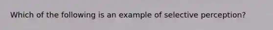 Which of the following is an example of selective perception?