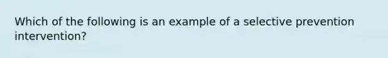 Which of the following is an example of a selective prevention intervention?