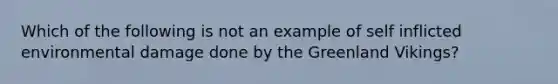 Which of the following is not an example of self inflicted environmental damage done by the Greenland Vikings?