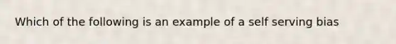 Which of the following is an example of a self serving bias