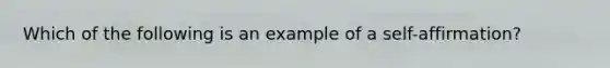 Which of the following is an example of a self-affirmation?