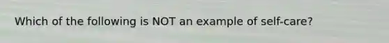 Which of the following is NOT an example of self-care?​