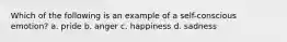 Which of the following is an example of a self-conscious emotion? a. pride b. anger c. happiness d. sadness