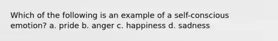 Which of the following is an example of a self-conscious emotion? a. pride b. anger c. happiness d. sadness