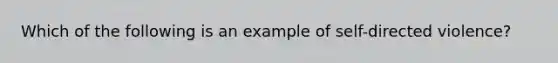 Which of the following is an example of self-directed violence?