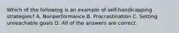 Which of the following is an example of self-handicapping strategies? A. Nonperformance B. Procrastination C. Setting unreachable goals D. All of the answers are correct.