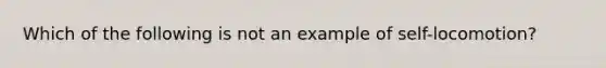 Which of the following is not an example of self-locomotion?