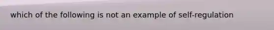 which of the following is not an example of self-regulation