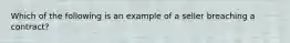 Which of the following is an example of a seller breaching a contract?