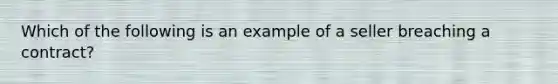 Which of the following is an example of a seller breaching a contract?