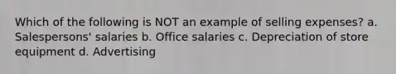 Which of the following is NOT an example of selling expenses? a. Salespersons' salaries b. Office salaries c. Depreciation of store equipment d. Advertising