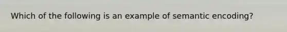 Which of the following is an example of semantic encoding?