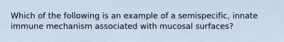 Which of the following is an example of a semispecific, innate immune mechanism associated with mucosal surfaces?