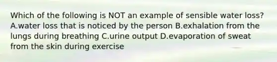 Which of the following is NOT an example of sensible water loss? A.water loss that is noticed by the person B.exhalation from the lungs during breathing C.urine output D.evaporation of sweat from the skin during exercise