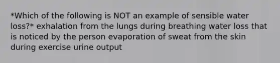 *Which of the following is NOT an example of sensible water loss?* exhalation from the lungs during breathing water loss that is noticed by the person evaporation of sweat from the skin during exercise urine output