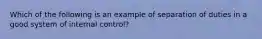 Which of the following is an example of separation of duties in a good system of internal control?