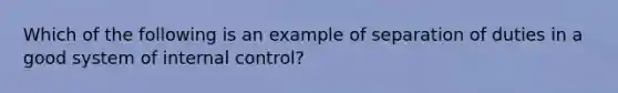 Which of the following is an example of separation of duties in a good system of <a href='https://www.questionai.com/knowledge/kjj42owoAP-internal-control' class='anchor-knowledge'>internal control</a>?