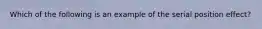 Which of the following is an example of the serial position effect?