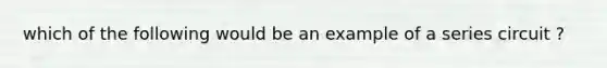 which of the following would be an example of a series circuit ?