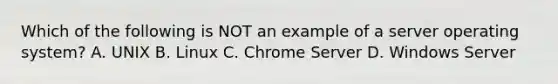 Which of the following is NOT an example of a server operating system? A. UNIX B. Linux C. Chrome Server D. Windows Server