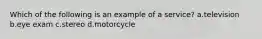 Which of the following is an example of a service? a.television b.eye exam c.stereo d.motorcycle