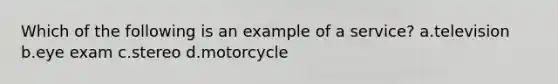 Which of the following is an example of a service? a.television b.eye exam c.stereo d.motorcycle