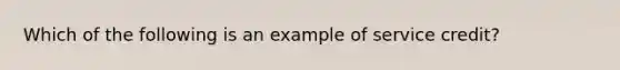 Which of the following is an example of service credit?