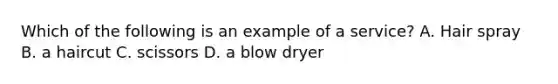 Which of the following is an example of a service? A. Hair spray B. a haircut C. scissors D. a blow dryer