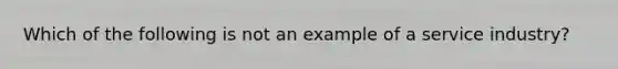 Which of the following is not an example of a service industry?