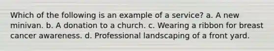 Which of the following is an example of a service? a. A new minivan. b. A donation to a church. c. Wearing a ribbon for breast cancer awareness. d. Professional landscaping of a front yard.