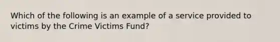 Which of the following is an example of a service provided to victims by the Crime Victims Fund?