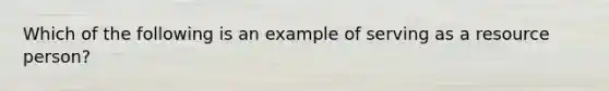 Which of the following is an example of serving as a resource person?