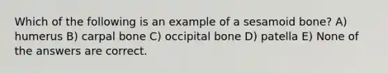 Which of the following is an example of a sesamoid bone? A) humerus B) carpal bone C) occipital bone D) patella E) None of the answers are correct.