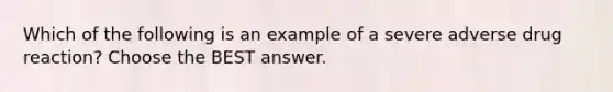 Which of the following is an example of a severe adverse drug reaction? Choose the BEST answer.