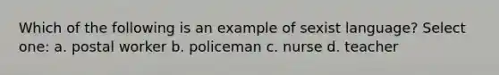 Which of the following is an example of sexist language? Select one: a. postal worker b. policeman c. nurse d. teacher