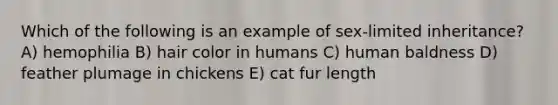 Which of the following is an example of sex-limited inheritance? A) hemophilia B) hair color in humans C) human baldness D) feather plumage in chickens E) cat fur length