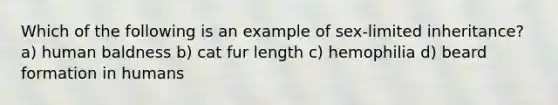 Which of the following is an example of sex-limited inheritance? a) human baldness b) cat fur length c) hemophilia d) beard formation in humans