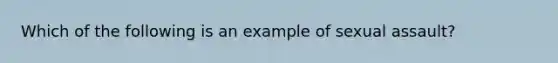 Which of the following is an example of sexual assault?