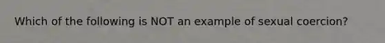 Which of the following is NOT an example of sexual coercion?