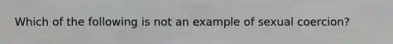 Which of the following is not an example of sexual coercion?