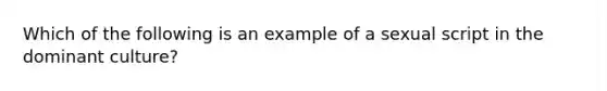 Which of the following is an example of a sexual script in the dominant culture?