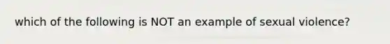 which of the following is NOT an example of sexual violence?