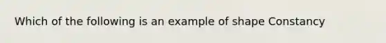 Which of the following is an example of shape Constancy