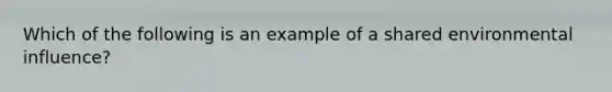 Which of the following is an example of a shared environmental influence?