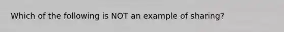 Which of the following is NOT an example of sharing?