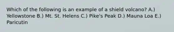 Which of the following is an example of a shield volcano? A.) Yellowstone B.) Mt. St. Helens C.) Pike's Peak D.) Mauna Loa E.) Paricutin