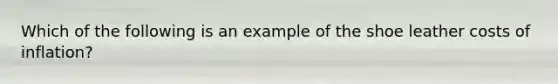 Which of the following is an example of the shoe leather costs of inflation?