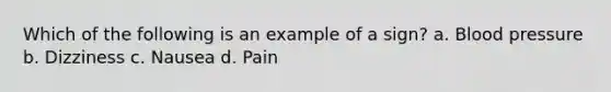 Which of the following is an example of a sign? a. Blood pressure b. Dizziness c. Nausea d. Pain