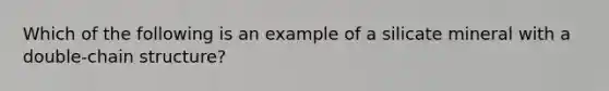 Which of the following is an example of a silicate mineral with a double-chain structure?